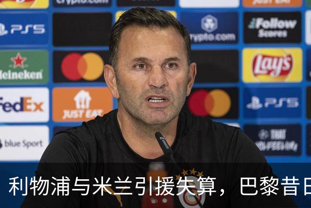 利物浦与米兰引援失算，巴黎昔日前锋表现惨淡