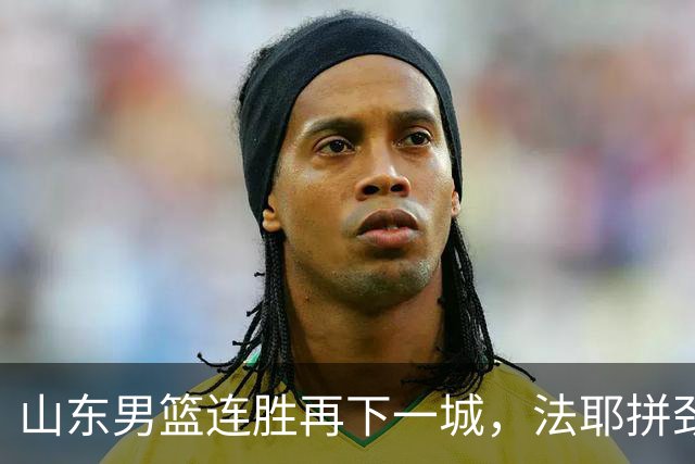 山东男篮连胜再下一城，法耶拼劲十足，班顿表现却存隐患