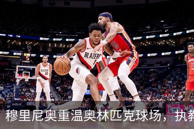 穆里尼奥重温奥林匹克球场，执教生涯对抗罗马成就斐然