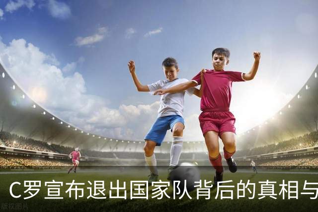C罗宣布退出国家队背后的真相与影响